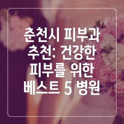 춘천시 피부과 추천: 건강한 피부를 위한 베스트 5 병원
